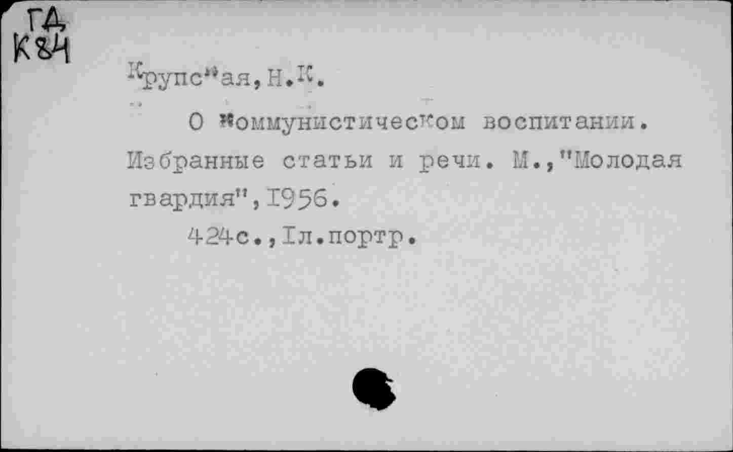 ﻿ГД

Крупская, НЛ.
О коммунистическом воспитании.
Избранные статьи и речи. М.,’’Молодая гвардия”,1956.
424с.,Тл.портр.